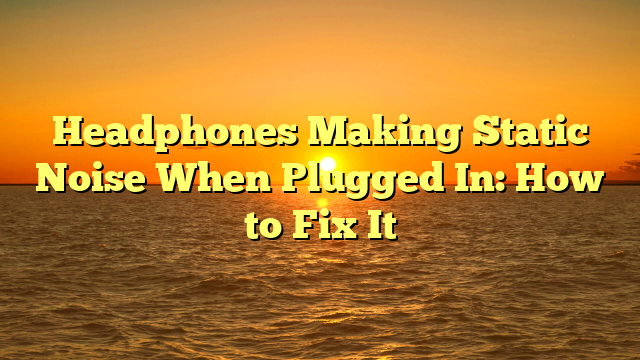 Headphones Making Static Noise When Plugged In: How to Fix It