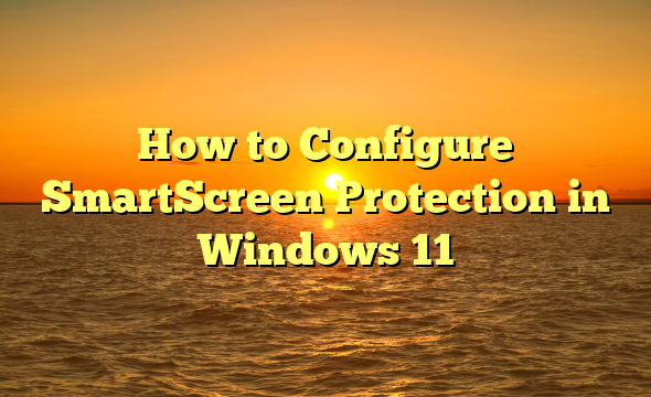 How to Configure SmartScreen Protection in Windows 11