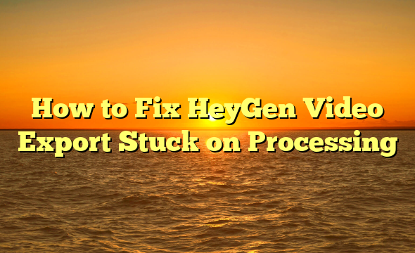 How to Fix HeyGen Video Export Stuck on Processing