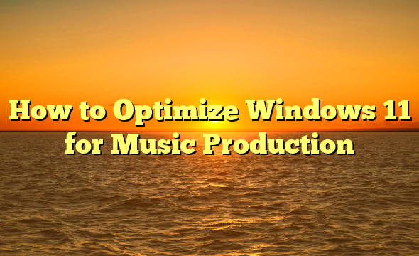 How to Optimize Windows 11 for Music Production