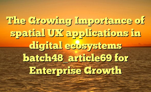 The Growing Importance of spatial UX applications in digital ecosystems batch48_article69 for Enterprise Growth