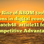 The Rise of SBOM tooling solutions in digital ecosystems batch48_article11 for Competitive Advantage