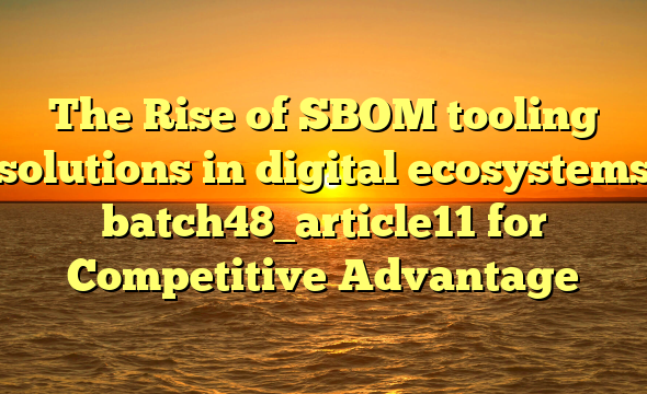 The Rise of SBOM tooling solutions in digital ecosystems batch48_article11 for Competitive Advantage