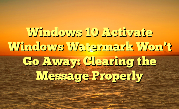 Windows 10 Activate Windows Watermark Won’t Go Away: Clearing the Message Properly