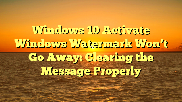 Windows 10 Activate Windows Watermark Won’t Go Away: Clearing the Message Properly