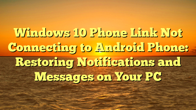 Windows 10 Phone Link Not Connecting to Android Phone: Restoring Notifications and Messages on Your PC